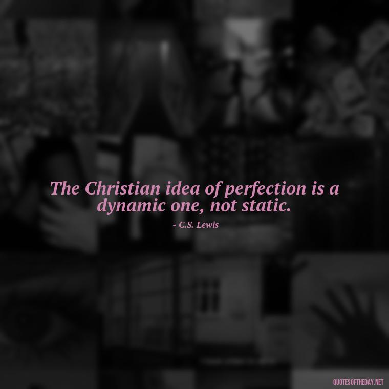 The Christian idea of perfection is a dynamic one, not static. - Cs Lewis The Four Loves Quotes