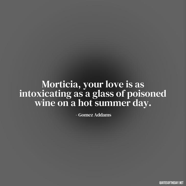 Morticia, your love is as intoxicating as a glass of poisoned wine on a hot summer day. - Gomez Addams Quotes Love