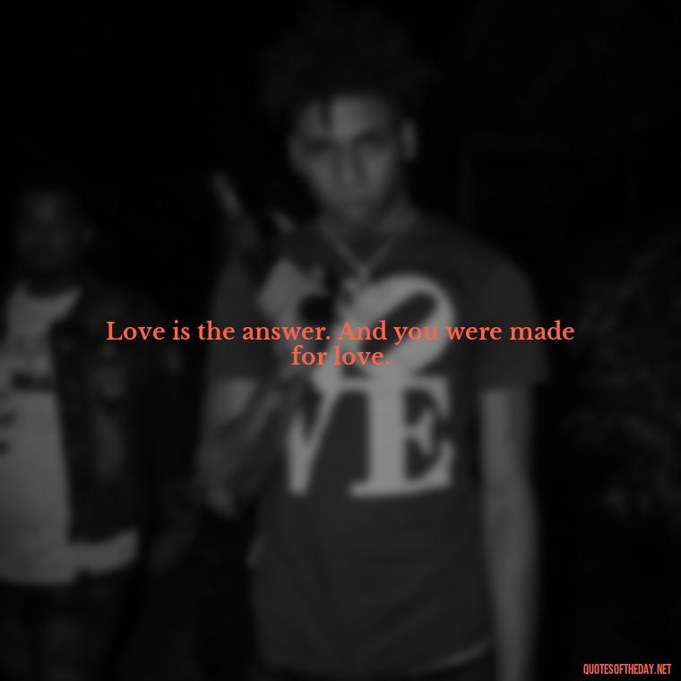 Love is the answer. And you were made for love. - Quotes Made With Love