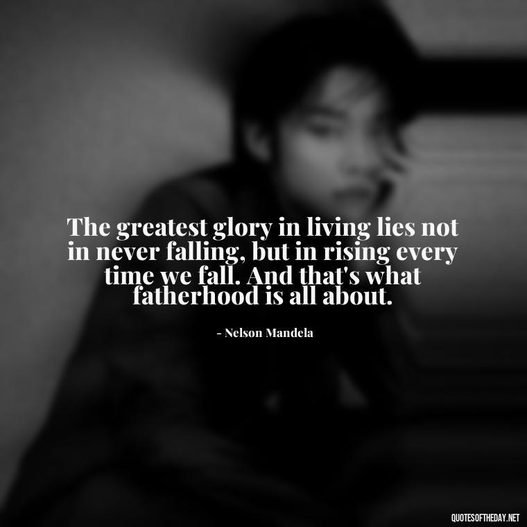 The greatest glory in living lies not in never falling, but in rising every time we fall. And that's what fatherhood is all about. - Father And Son Love Quotes