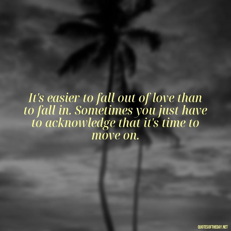 It's easier to fall out of love than to fall in. Sometimes you just have to acknowledge that it's time to move on. - Fell Out Of Love Quotes