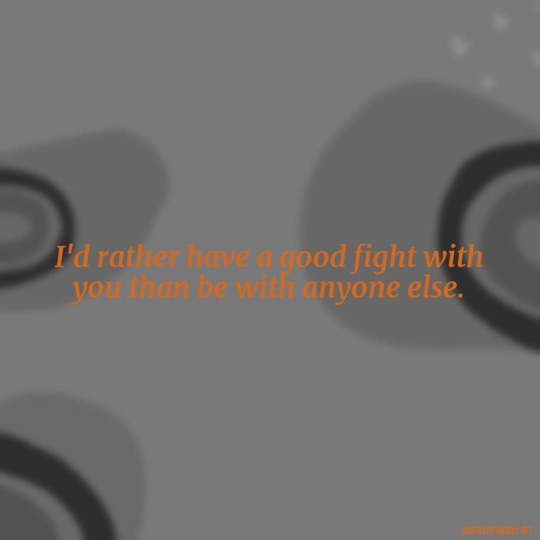 I'd rather have a good fight with you than be with anyone else. - Fighter Lover Quotes