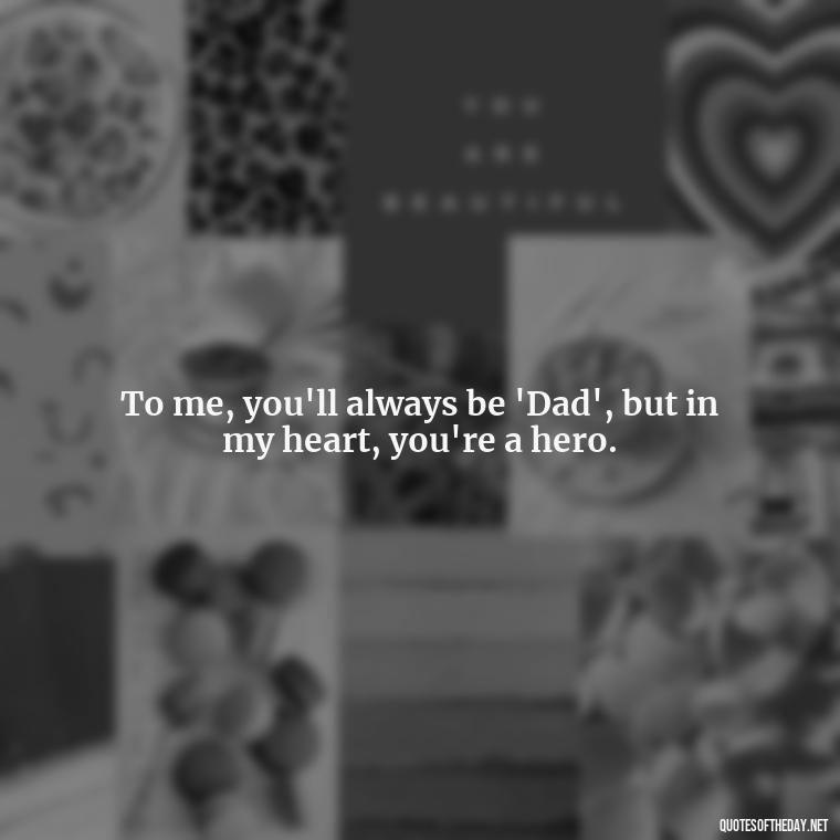 To me, you'll always be 'Dad', but in my heart, you're a hero. - I Love You Father Quotes