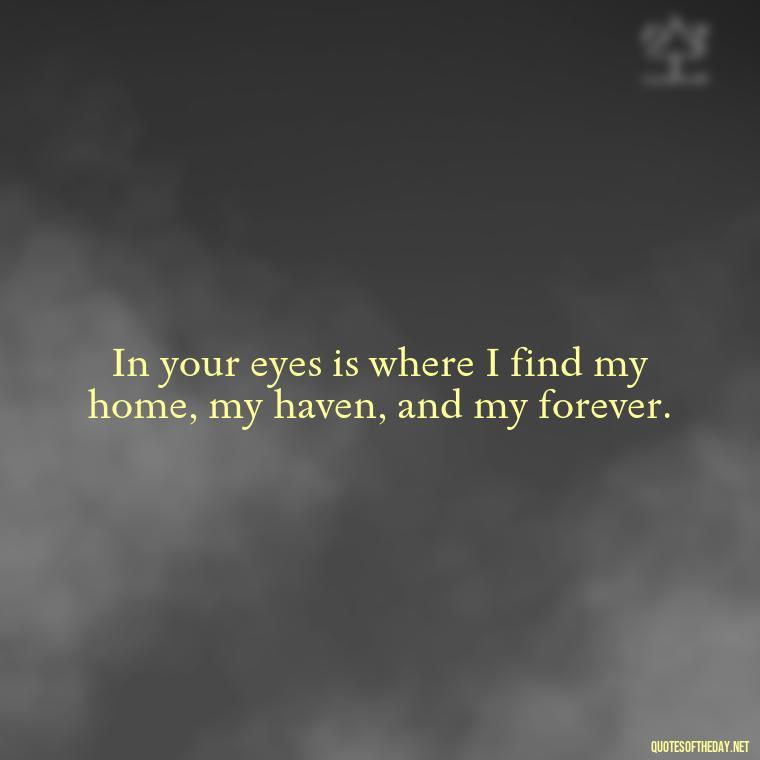 In your eyes is where I find my home, my haven, and my forever. - Love Quotes For Guys