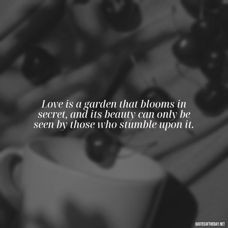 Love is a garden that blooms in secret, and its beauty can only be seen by those who stumble upon it. - Quotes For Hidden Love