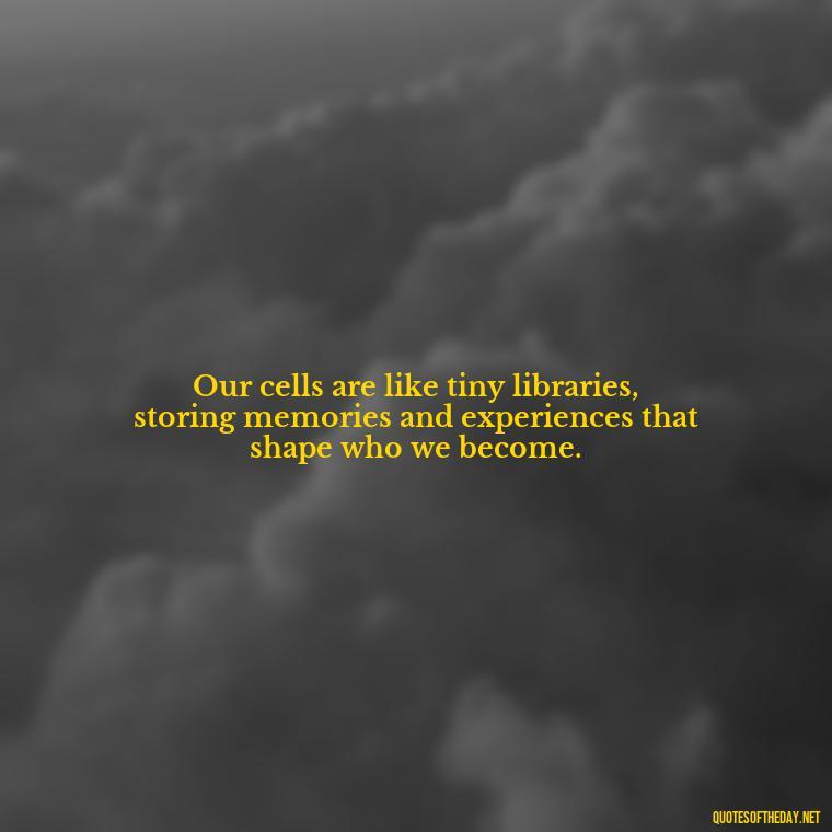 Our cells are like tiny libraries, storing memories and experiences that shape who we become. - Deep Bio Short Quotes