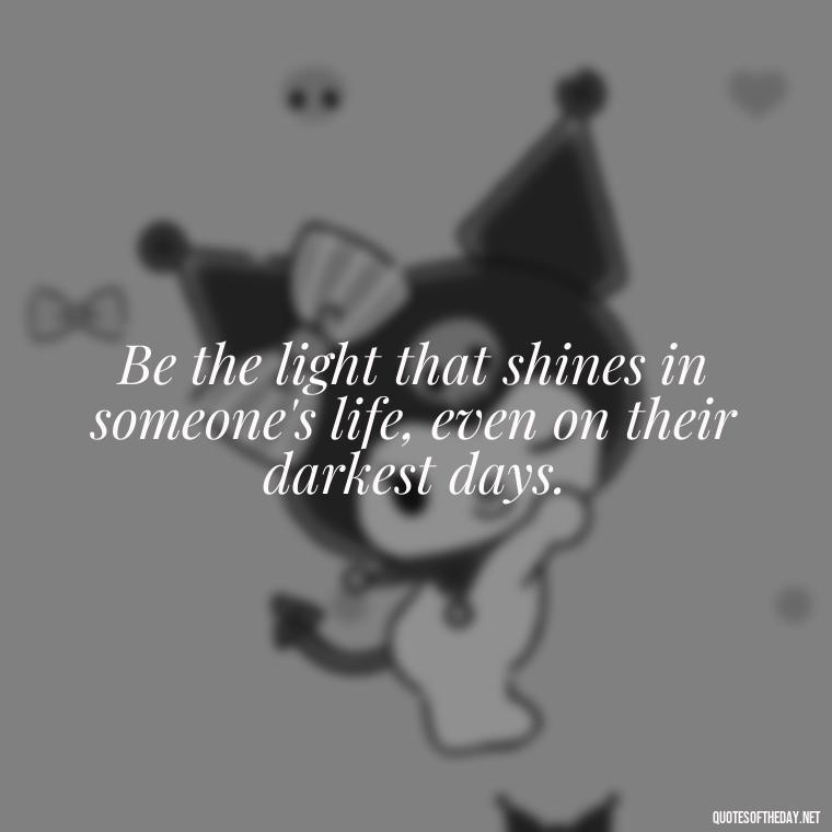 Be the light that shines in someone's life, even on their darkest days. - Short Quotes To Brighten Someone'S Day