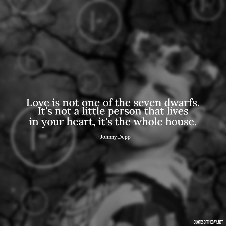 Love is not one of the seven dwarfs. It's not a little person that lives in your heart, it's the whole house. - Johnny Depp Quotes About Love