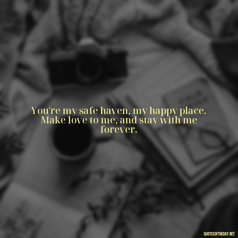 You're my safe haven, my happy place. Make love to me, and stay with me forever. - I Want To Make Love To You Quotes For Him