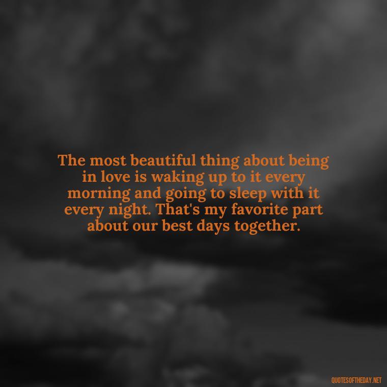 The most beautiful thing about being in love is waking up to it every morning and going to sleep with it every night. That's my favorite part about our best days together. - Best Day Quotes With Love