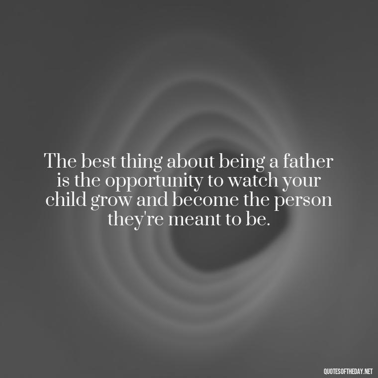 The best thing about being a father is the opportunity to watch your child grow and become the person they're meant to be. - Quotes About Love For Your Son