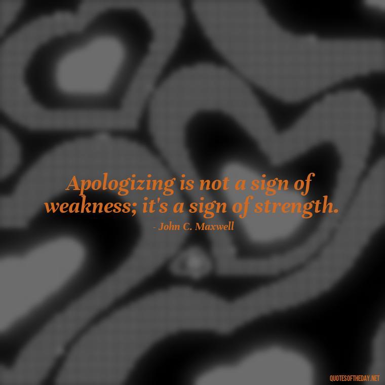 Apologizing is not a sign of weakness; it's a sign of strength. - Love And Apology Quotes