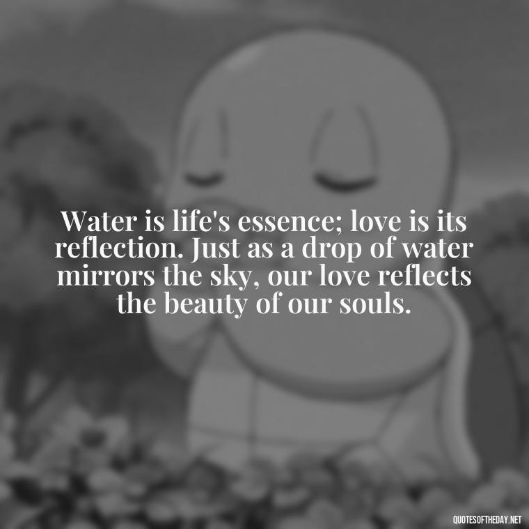 Water is life's essence; love is its reflection. Just as a drop of water mirrors the sky, our love reflects the beauty of our souls. - Quotes About Love And Water