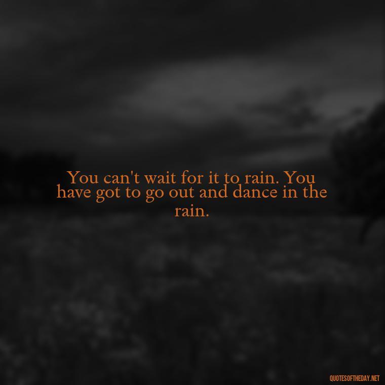 You can't wait for it to rain. You have got to go out and dance in the rain. - Creativity Short Quotes