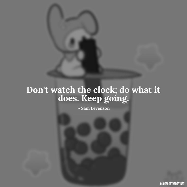 Don't watch the clock; do what it does. Keep going. - Short Moving On Quotes