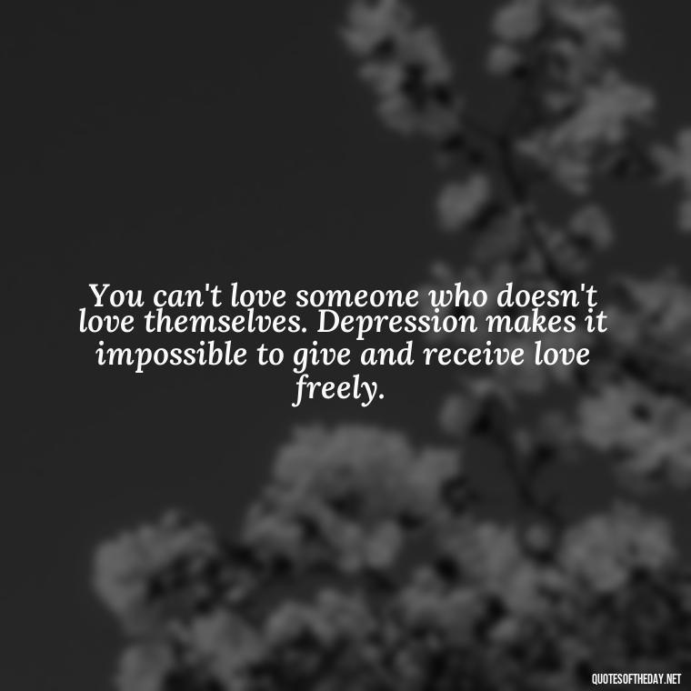 You can't love someone who doesn't love themselves. Depression makes it impossible to give and receive love freely. - Depressed Quotes About Love