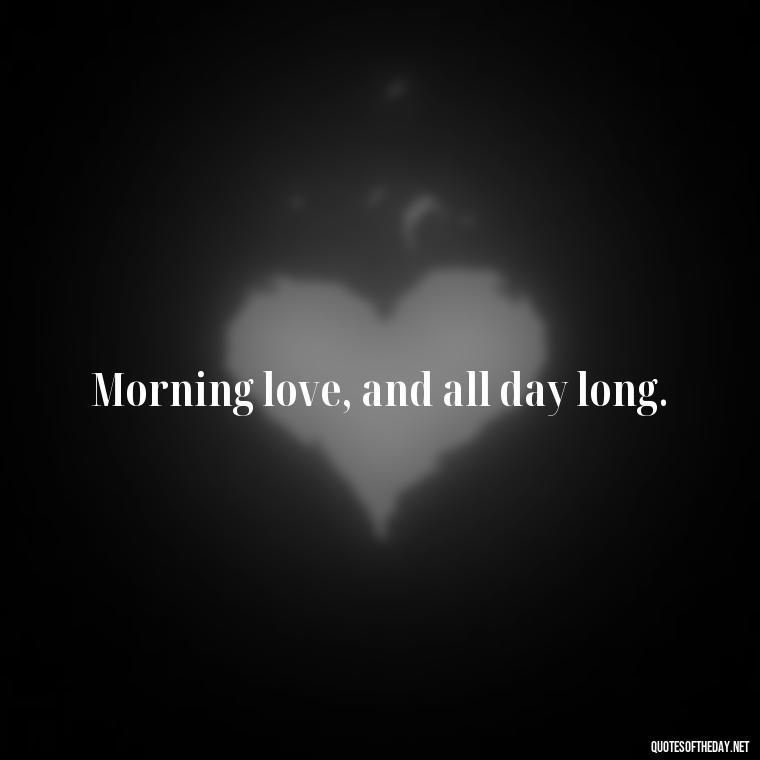 Morning love, and all day long. - I Love You Good Morning Quotes