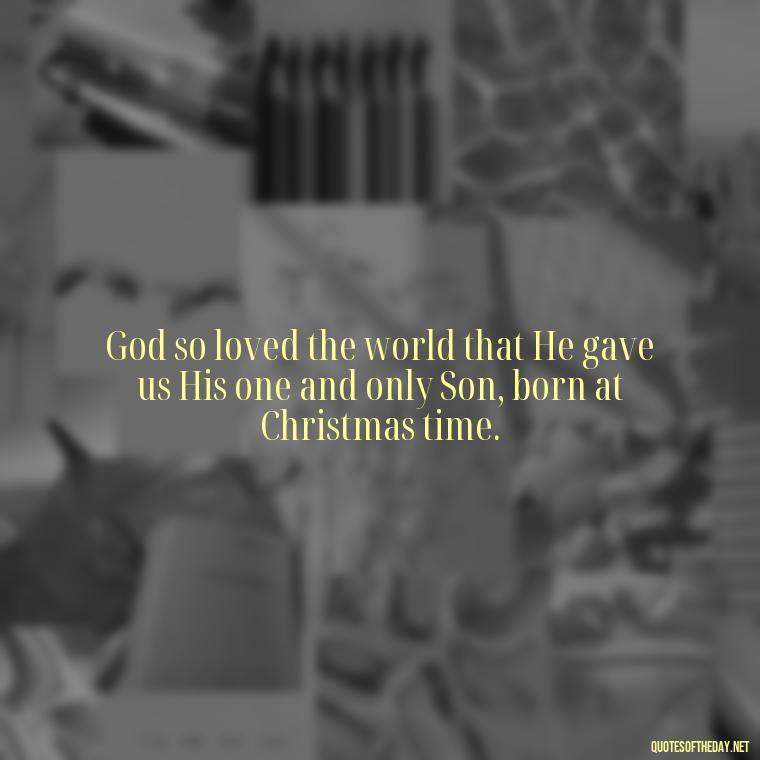 God so loved the world that He gave us His one and only Son, born at Christmas time. - Short Christmas Christian Quotes