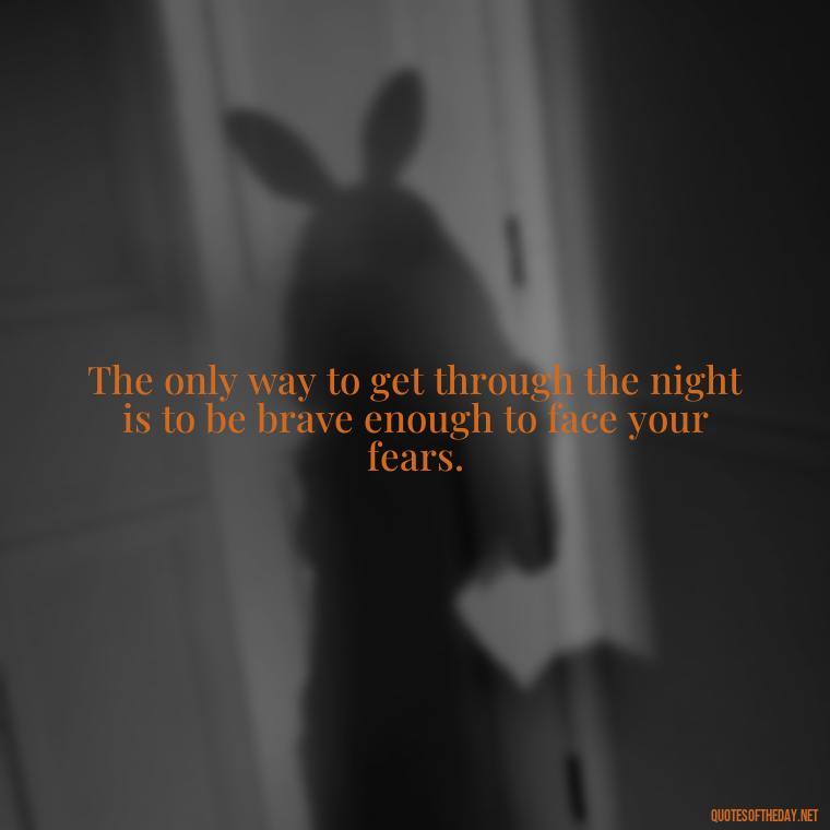 The only way to get through the night is to be brave enough to face your fears. - Dark Quotes Short