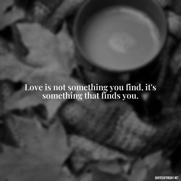 Love is not something you find, it's something that finds you. - I Love You Forever And Always Quotes