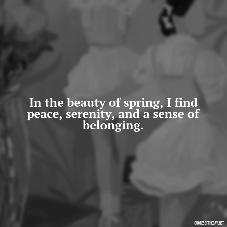 In the beauty of spring, I find peace, serenity, and a sense of belonging. - Short Cute Short Spring Quotes