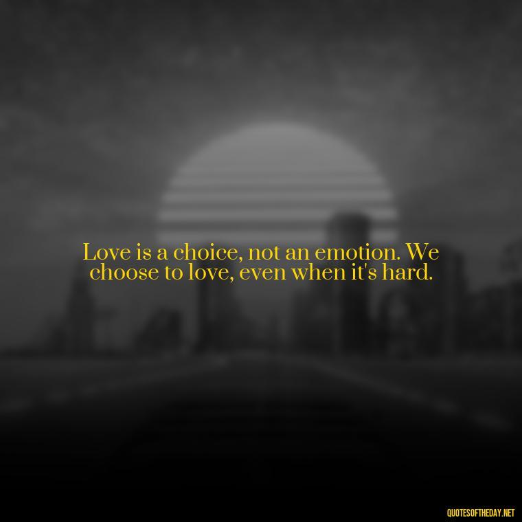 Love is a choice, not an emotion. We choose to love, even when it's hard. - Love Unconditional Quotes