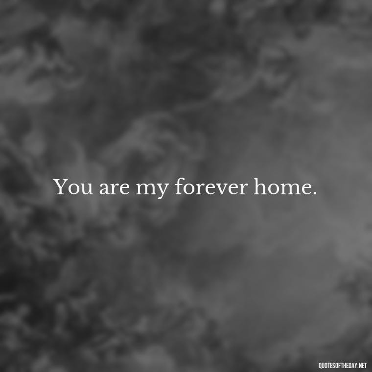 You are my forever home. - Love Quotes And Images For Her