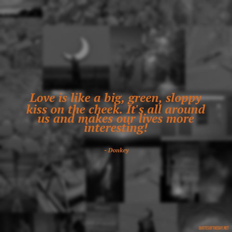 Love is like a big, green, sloppy kiss on the cheek. It's all around us and makes our lives more interesting! - Love Quotes From Shrek