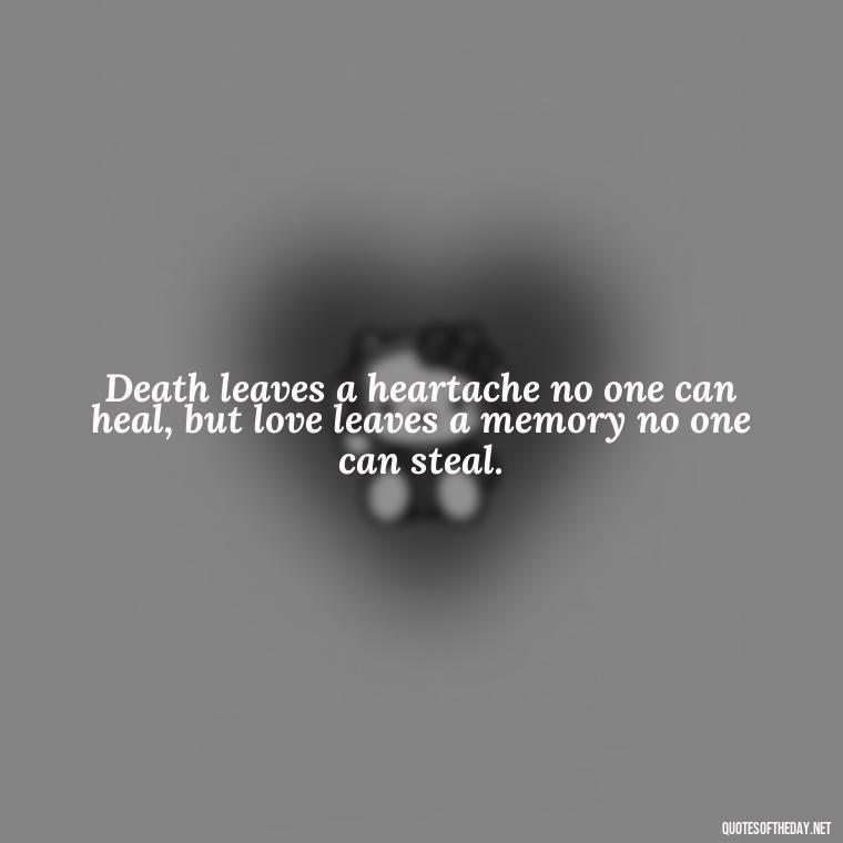 Death leaves a heartache no one can heal, but love leaves a memory no one can steal. - Encouraging Quotes For Someone Who Lost A Loved One