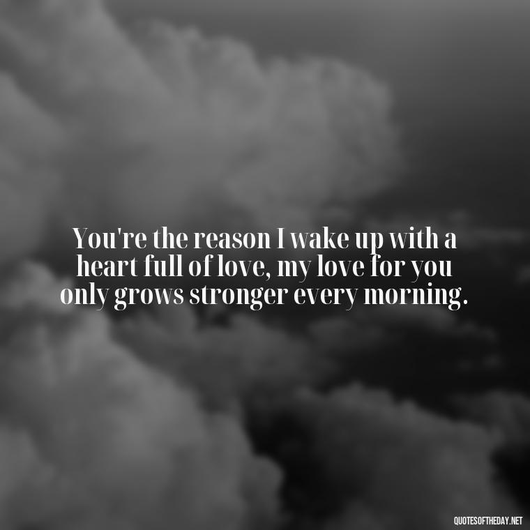 You're the reason I wake up with a heart full of love, my love for you only grows stronger every morning. - Love Quotes For Him Morning