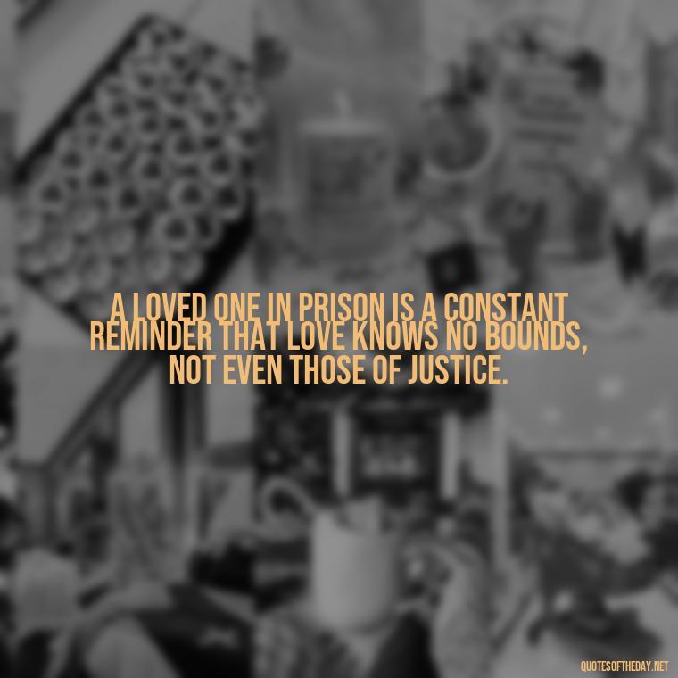 A loved one in prison is a constant reminder that love knows no bounds, not even those of justice. - Incarcerated Loved Ones Quotes