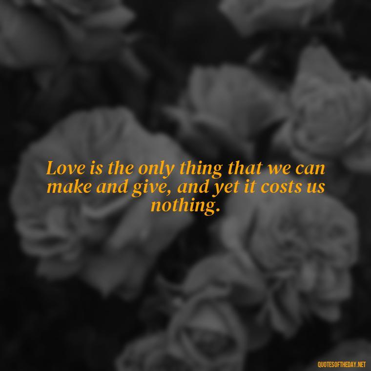 Love is the only thing that we can make and give, and yet it costs us nothing. - Love Is Sweeter Quotes