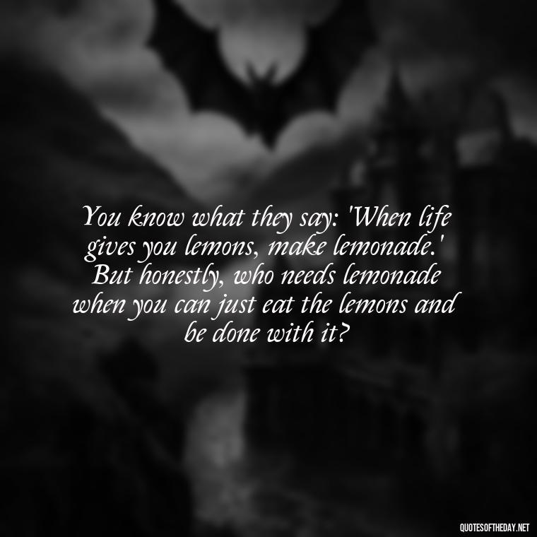 You know what they say: 'When life gives you lemons, make lemonade.' But honestly, who needs lemonade when you can just eat the lemons and be done with it? - Sarcastic Short Rude Quotes