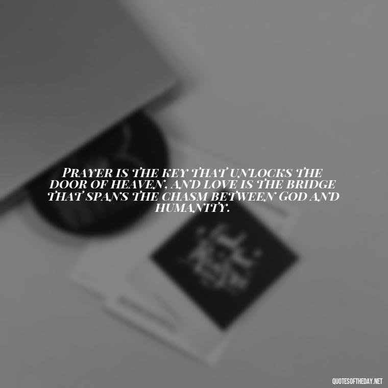 Prayer is the key that unlocks the door of heaven, and love is the bridge that spans the chasm between God and humanity. - Love And Prayer Quotes