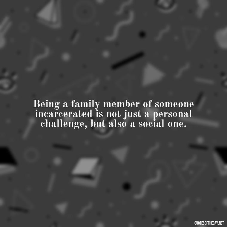 Being a family member of someone incarcerated is not just a personal challenge, but also a social one. - Incarcerated Loved Ones Quotes