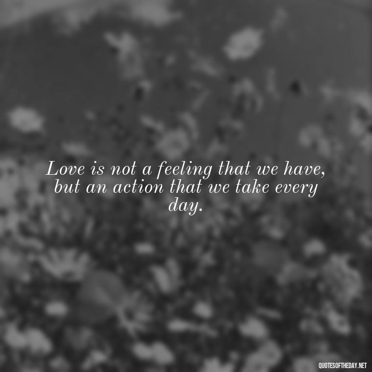 Love is not a feeling that we have, but an action that we take every day. - Love You Enough Quotes