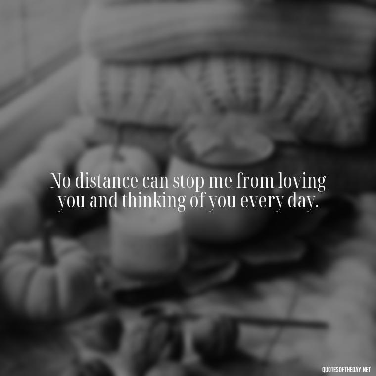 No distance can stop me from loving you and thinking of you every day. - Love Quotes Long Distance For Her