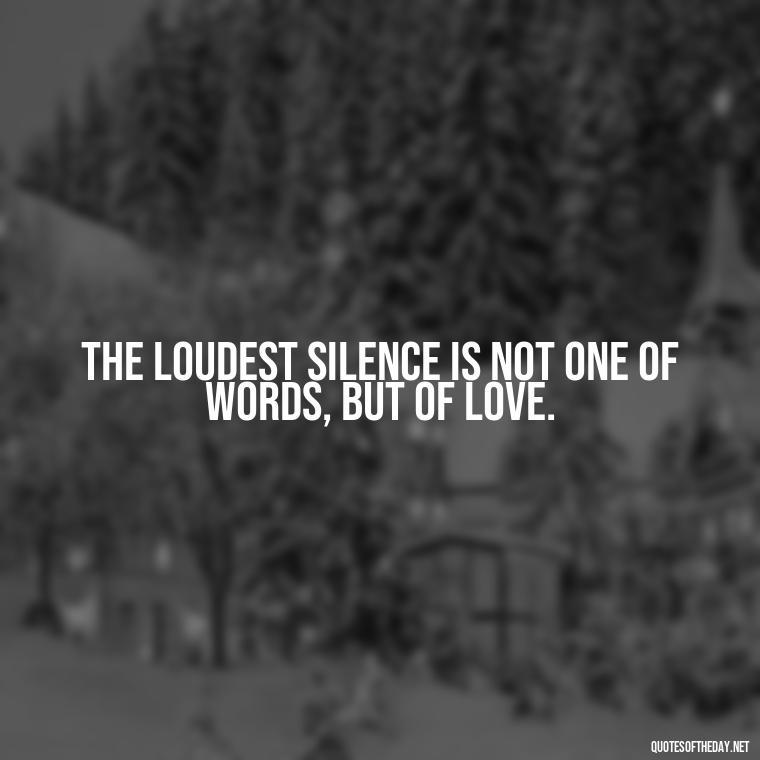 The loudest silence is not one of words, but of love. - Love Me Out Loud Quotes