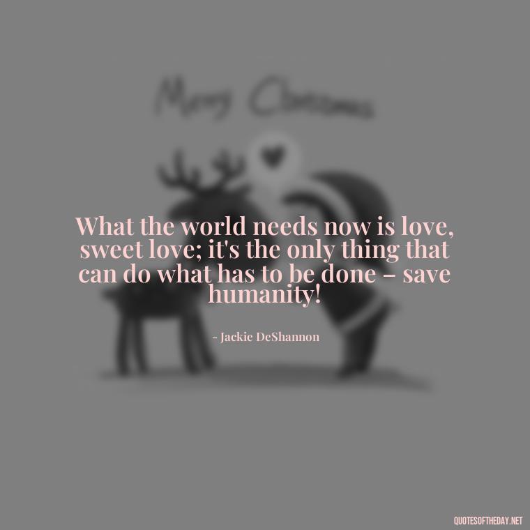 What the world needs now is love, sweet love; it's the only thing that can do what has to be done – save humanity! - Friends Family Love Quotes