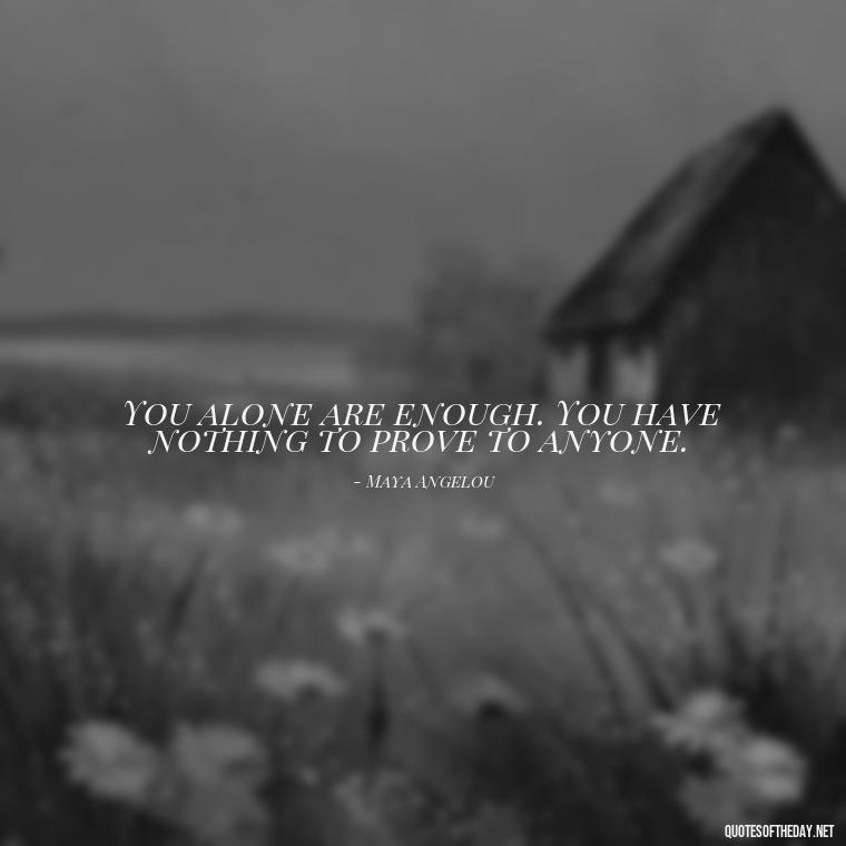 You alone are enough. You have nothing to prove to anyone. - Quotes About Support And Love