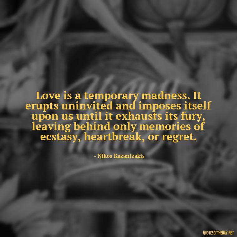 Love is a temporary madness. It erupts uninvited and imposes itself upon us until it exhausts its fury, leaving behind only memories of ecstasy, heartbreak, or regret. - Love And Honesty Quotes