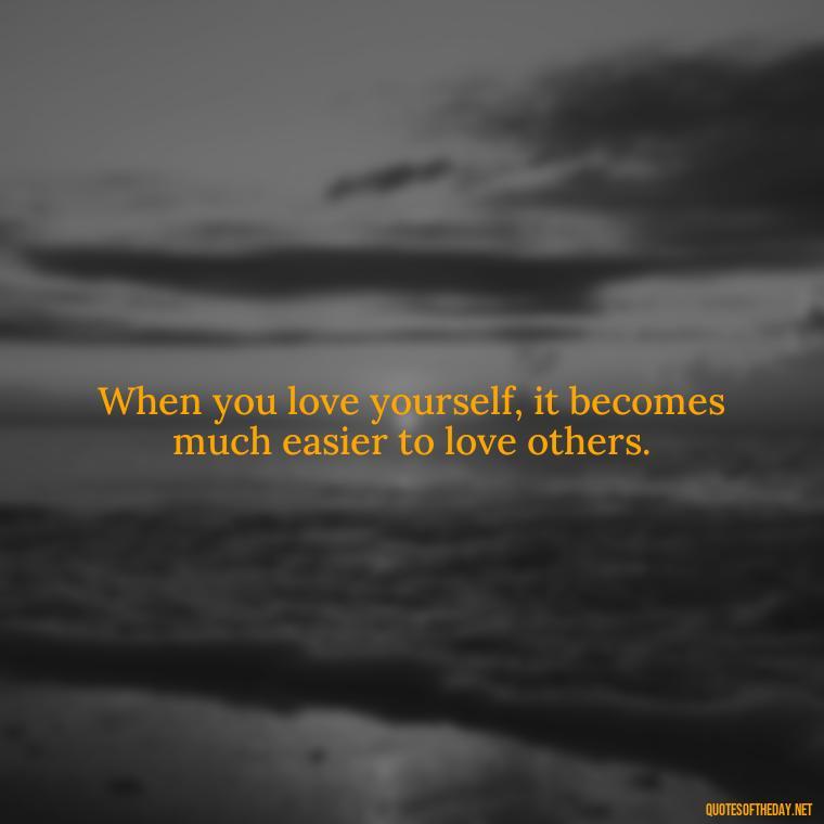 When you love yourself, it becomes much easier to love others. - Quotes About Lust And Love