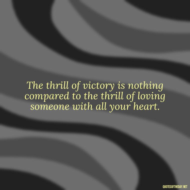 The thrill of victory is nothing compared to the thrill of loving someone with all your heart. - Football And Love Quotes