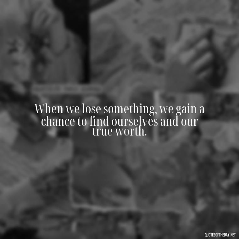 When we lose something, we gain a chance to find ourselves and our true worth. - Short Quotes On Loss