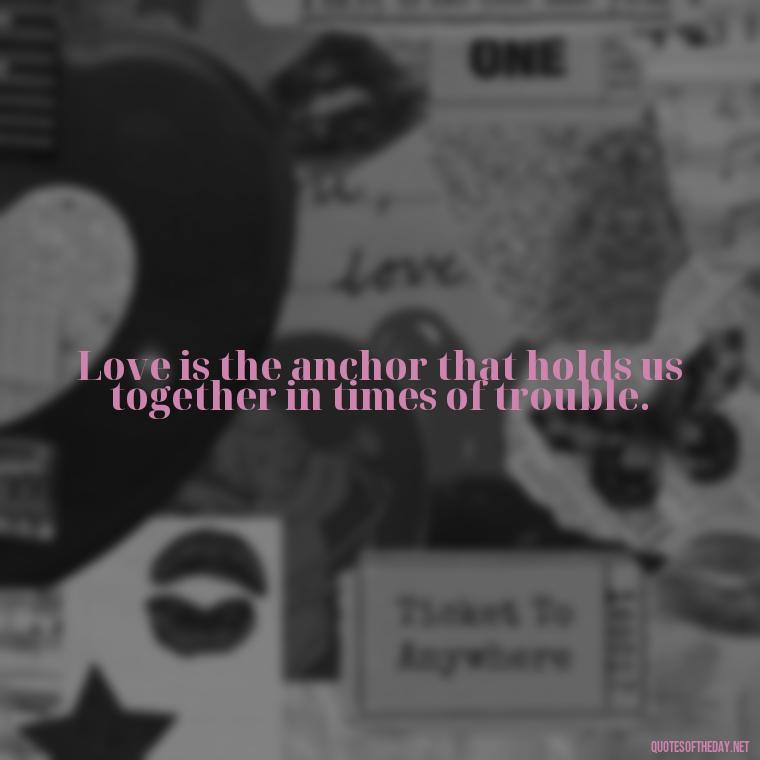 Love is the anchor that holds us together in times of trouble. - Anchor Love Quotes