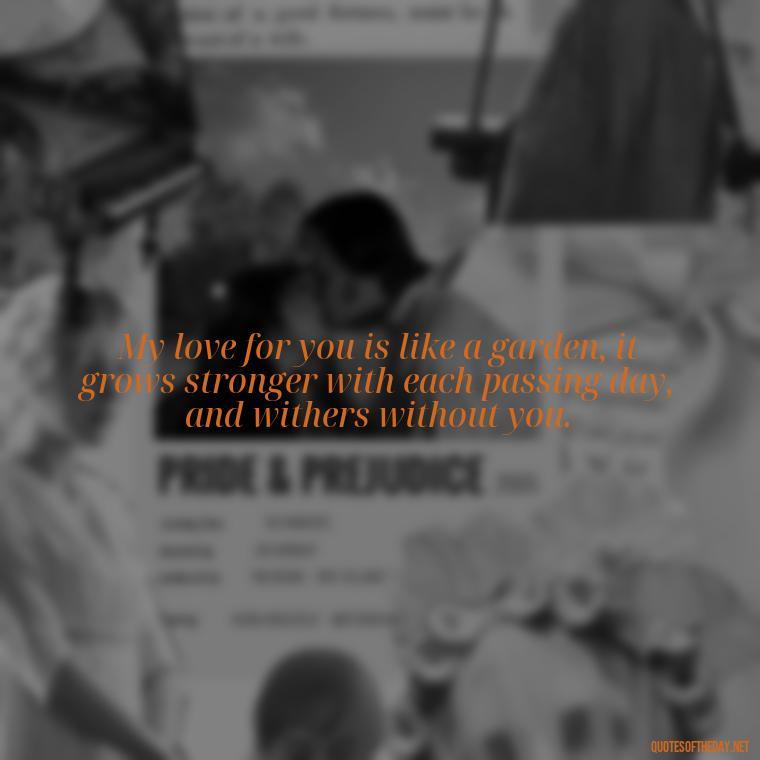 My love for you is like a garden, it grows stronger with each passing day, and withers without you. - Quotes For Your Girlfriend Love