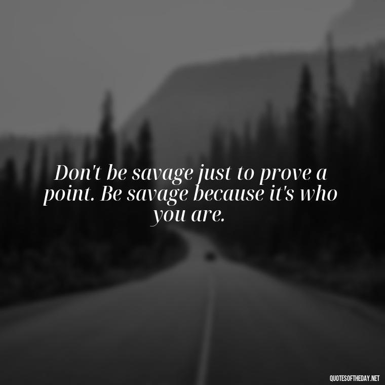 Don't be savage just to prove a point. Be savage because it's who you are. - Savage Short Quotes