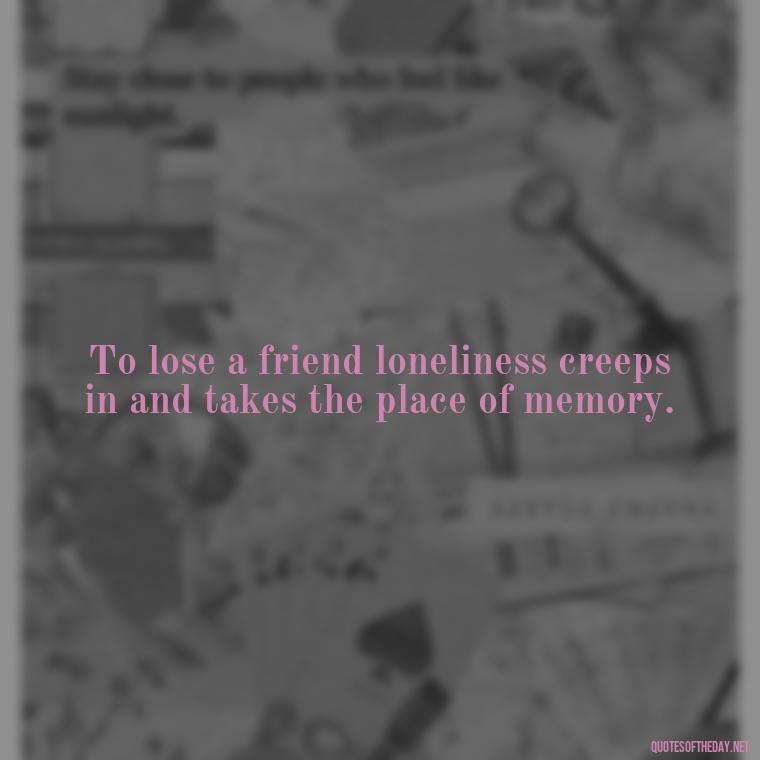 To lose a friend loneliness creeps in and takes the place of memory. - Quotes For Loved Ones In Heaven