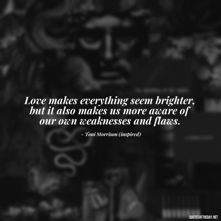 Love makes everything seem brighter, but it also makes us more aware of our own weaknesses and flaws. - Love Quotes Song Of Solomon