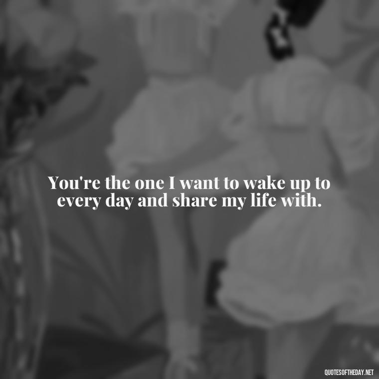 You're the one I want to wake up to every day and share my life with. - Love Quotes For Her Morning